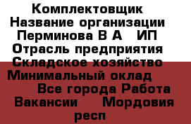 Комплектовщик › Название организации ­ Перминова В.А., ИП › Отрасль предприятия ­ Складское хозяйство › Минимальный оклад ­ 30 000 - Все города Работа » Вакансии   . Мордовия респ.